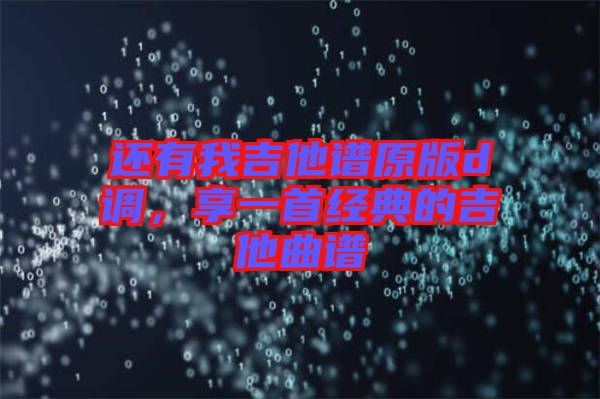 還有我吉他譜原版d調(diào)，享一首經(jīng)典的吉他曲譜