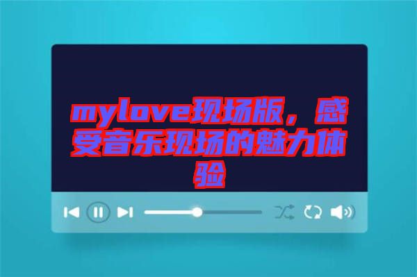 mylove現(xiàn)場版，感受音樂現(xiàn)場的魅力體驗