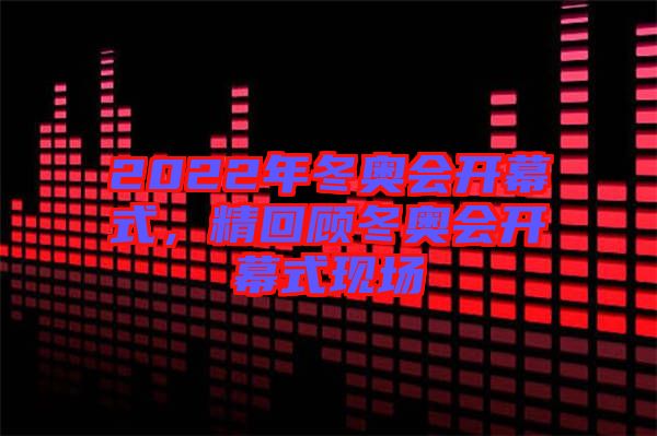 2022年冬奧會(huì)開幕式，精回顧冬奧會(huì)開幕式現(xiàn)場(chǎng)