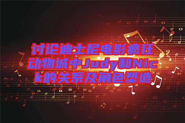 討論迪士尼電影瘋狂動物城中Judy和Nick的關(guān)系及角色塑造