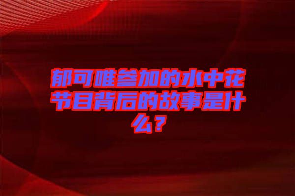 郁可唯參加的水中花節(jié)目背后的故事是什么？