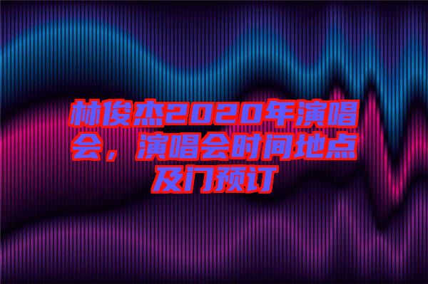 林俊杰2020年演唱會，演唱會時間地點及門預(yù)訂