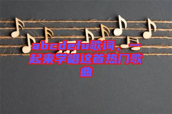 abcdefu歌詞，一起來學(xué)唱這首熱門歌曲