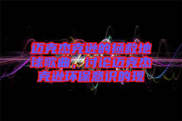 邁克杰克遜的拯救地球歌曲，討論邁克杰克遜環(huán)保意識的現(xiàn)