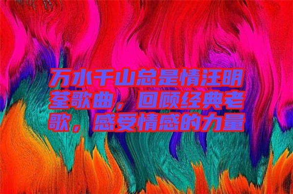 萬(wàn)水千山總是情汪明荃歌曲，回顧經(jīng)典老歌，感受情感的力量