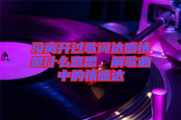 沒離開過歌詞達感情是什么意思，解歌曲中的情感達