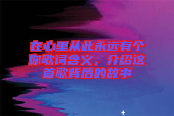 在心里從此永遠有個你歌詞含義，介紹這首歌背后的故事