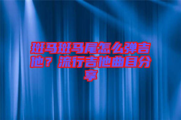 斑馬斑馬尾怎么彈吉他？流行吉他曲目分享