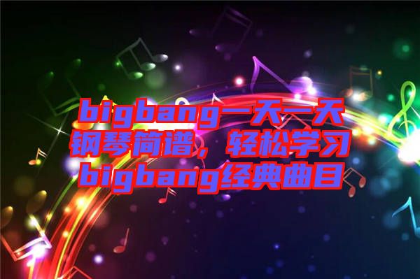 bigbang一天一天鋼琴簡譜，輕松學習bigbang經(jīng)典曲目