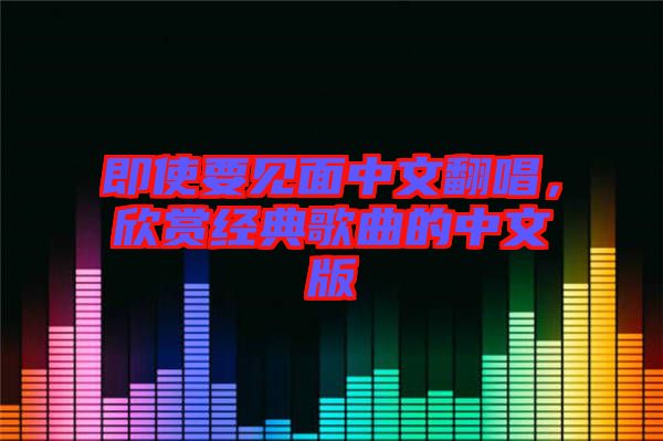 即使要見面中文翻唱，欣賞經(jīng)典歌曲的中文版