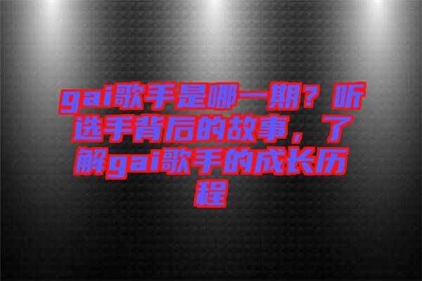 gai歌手是哪一期？聽選手背后的故事，了解gai歌手的成長歷程