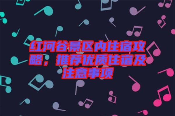 紅河谷景區(qū)內(nèi)住宿攻略，推薦優(yōu)質(zhì)住宿及注意事項(xiàng)