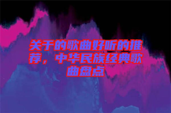 關于的歌曲好聽的推薦，中華民族經典歌曲盤點