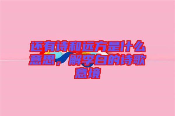 還有詩和遠方是什么意思，解李白的詩歌意境