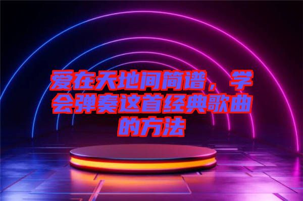 愛在天地間簡譜，學(xué)會彈奏這首經(jīng)典歌曲的方法