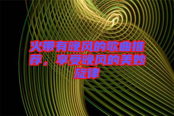 火帶有晚風(fēng)的歌曲推薦，享受晚風(fēng)的美妙旋律