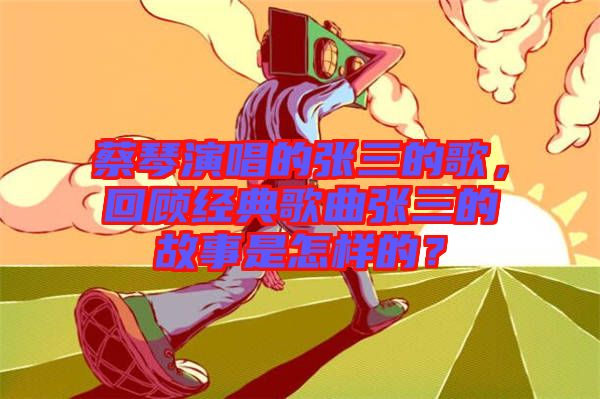 蔡琴演唱的張三的歌，回顧經(jīng)典歌曲張三的故事是怎樣的？