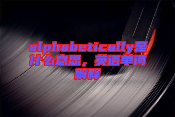 alphabetically是什么意思，英語單詞解釋