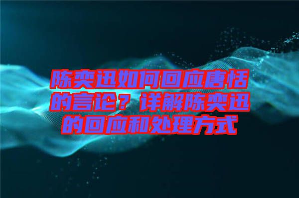 陳奕迅如何回應唐恬的言論？詳解陳奕迅的回應和處理方式