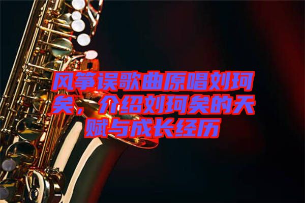 風(fēng)箏誤歌曲原唱?jiǎng)㈢嬉?，介紹劉珂矣的天賦與成長(zhǎng)經(jīng)歷