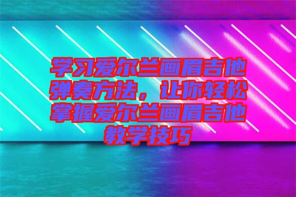 學習愛爾蘭畫眉吉他彈奏方法，讓你輕松掌握愛爾蘭畫眉吉他教學技巧