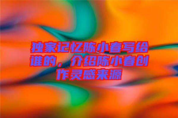 獨家記憶陳小春寫給誰的，介紹陳小春創(chuàng)作靈感來源