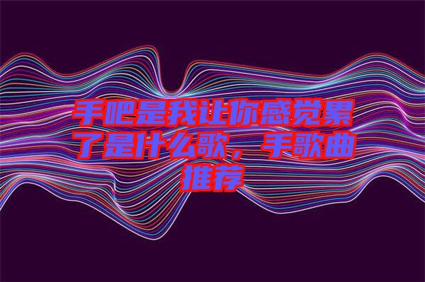 手吧是我讓你感覺累了是什么歌，手歌曲推薦