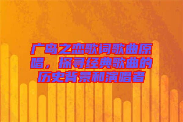 廣島之戀歌詞歌曲原唱，探尋經(jīng)典歌曲的歷史背景和演唱者