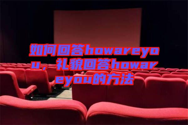 如何回答howareyou，禮貌回答howareyou的方法