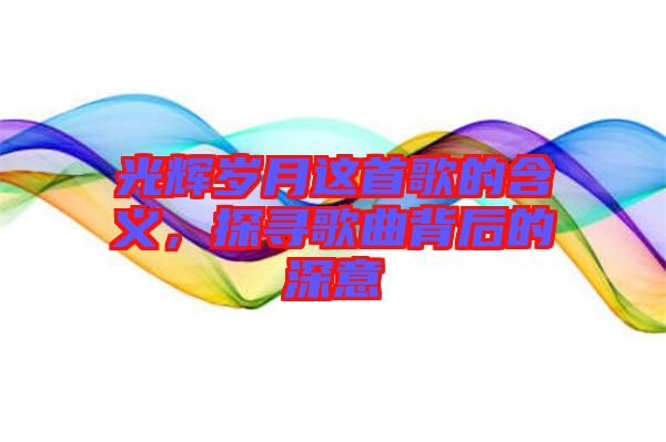 光輝歲月這首歌的含義，探尋歌曲背后的深意