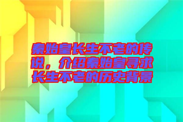 秦始皇長(zhǎng)生不老的傳說，介紹秦始皇尋求長(zhǎng)生不老的歷史背景