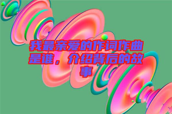 我最親愛的作詞作曲是誰，介紹背后的故事