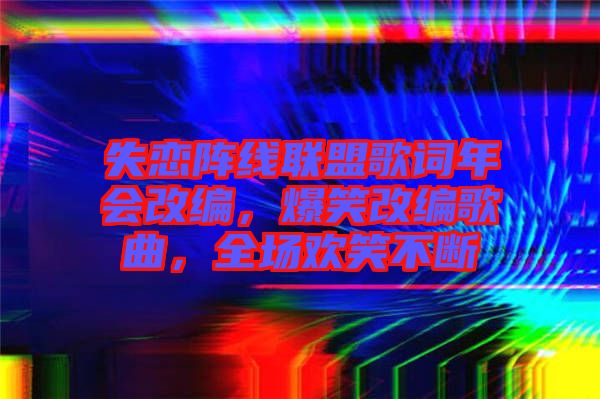 失戀陣線聯(lián)盟歌詞年會改編，爆笑改編歌曲，全場歡笑不斷