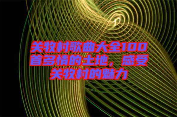 關(guān)牧村歌曲大全100首多情的土地，感受關(guān)牧村的魅力