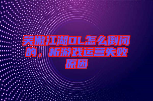 笑傲江湖OL怎么倒閉的，析游戲運營失敗原因