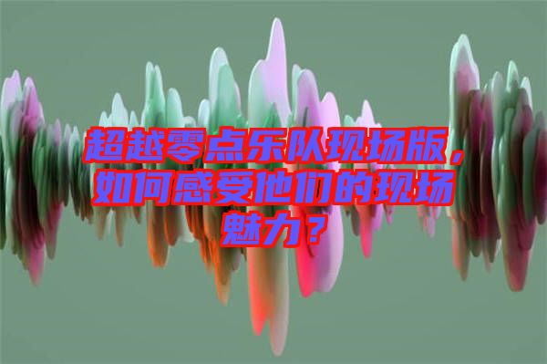 超越零點(diǎn)樂隊(duì)現(xiàn)場(chǎng)版，如何感受他們的現(xiàn)場(chǎng)魅力？