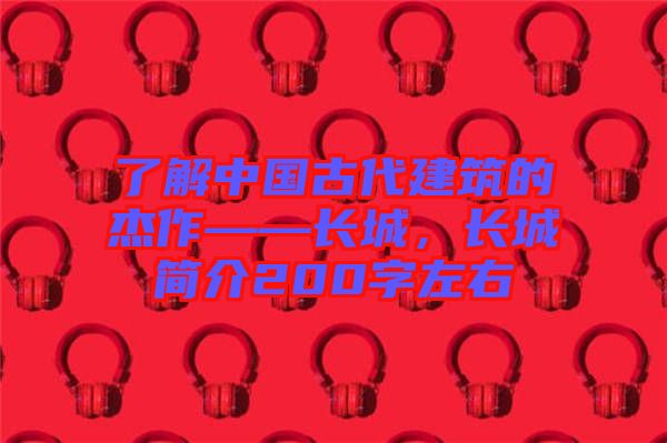 了解中國古代建筑的杰作——長城，長城簡介200字左右