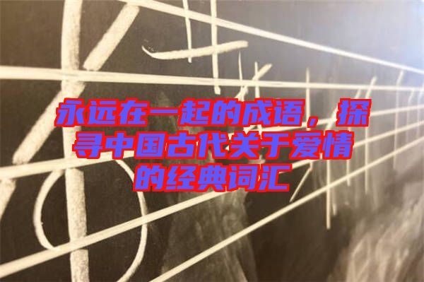 永遠在一起的成語，探尋中國古代關于愛情的經(jīng)典詞匯