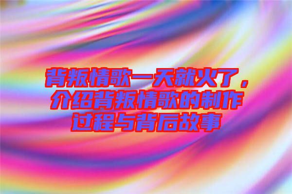 背叛情歌一天就火了，介紹背叛情歌的制作過(guò)程與背后故事