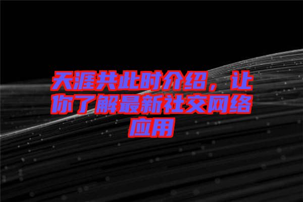 天涯共此時介紹，讓你了解最新社交網(wǎng)絡(luò)應(yīng)用