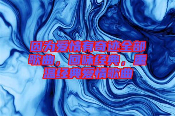 因?yàn)閻矍橛衅孥E全部歌曲，回味經(jīng)典，重溫經(jīng)典愛情歌曲