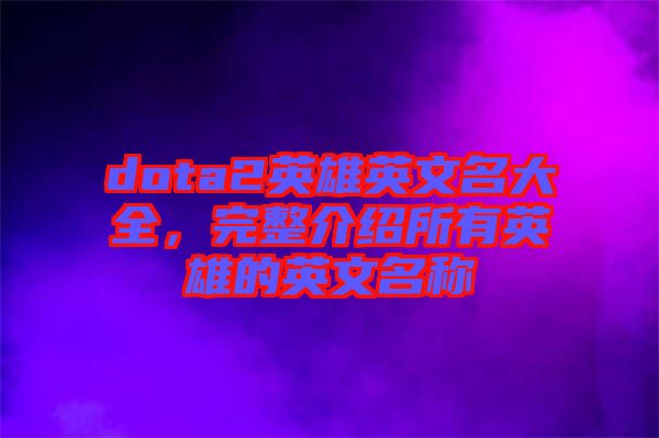 dota2英雄英文名大全，完整介紹所有英雄的英文名稱