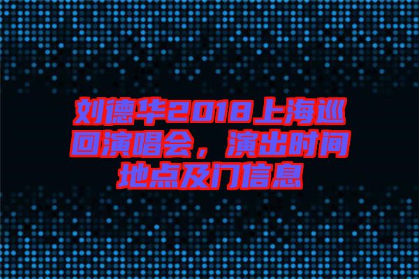 劉德華2018上海巡回演唱會(huì)，演出時(shí)間地點(diǎn)及門信息