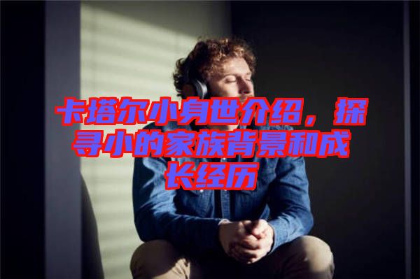 卡塔爾小身世介紹，探尋小的家族背景和成長(zhǎng)經(jīng)歷