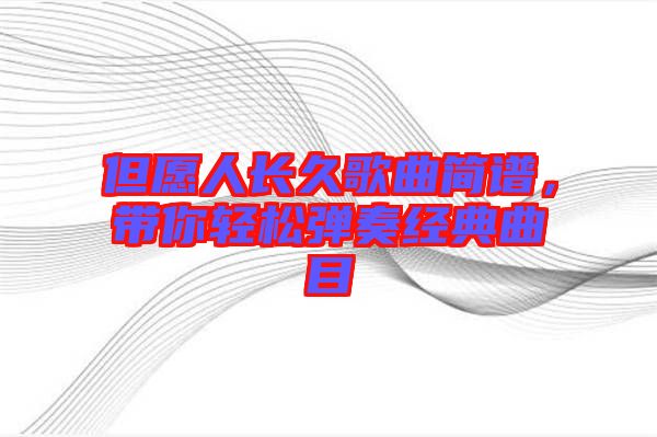 但愿人長(zhǎng)久歌曲簡(jiǎn)譜，帶你輕松彈奏經(jīng)典曲目