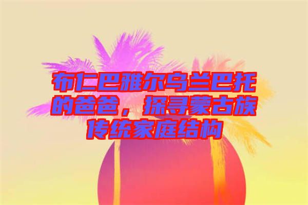 布仁巴雅爾烏蘭巴托的爸爸，探尋蒙古族傳統(tǒng)家庭結(jié)構(gòu)