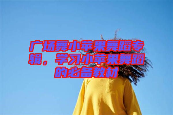 廣場舞小蘋果舞蹈專輯，學習小蘋果舞蹈的必備教材