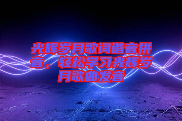 光輝歲月歌詞諧音拼音，輕松學(xué)習(xí)光輝歲月歌曲發(fā)音