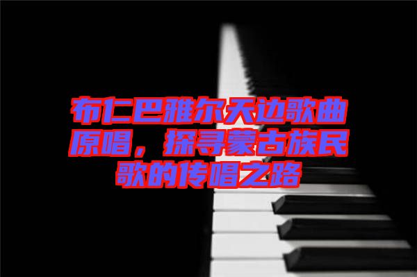 布仁巴雅爾天邊歌曲原唱，探尋蒙古族民歌的傳唱之路