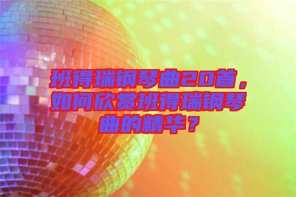 班得瑞鋼琴曲20首，如何欣賞班得瑞鋼琴曲的精華？